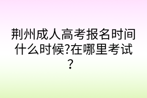 荊州成人高考報(bào)名時(shí)間什么時(shí)候?在哪里考試？