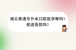 湖北普通專升本口腔醫(yī)學(xué)難嗎？能進(jìn)醫(yī)院嗎？