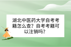 湖北中醫(yī)藥大學(xué)自考考籍怎么查？自考考籍可以注銷嗎？