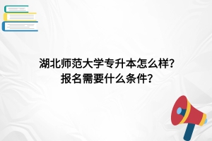 湖北師范大學專升本怎么樣？報名需要什么條件？