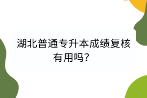 湖北普通專升本成績復(fù)核有用嗎？