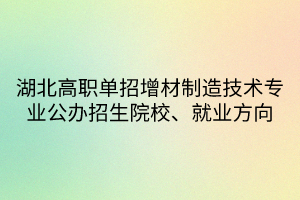 湖北高職單招增材制造技術專業(yè)公辦招生院校、就業(yè)方向