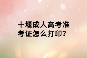 十堰成人高考準(zhǔn)考證怎么打??？