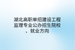 湖北高職單招建設(shè)工程監(jiān)理專業(yè)公辦招生院校、就業(yè)方向