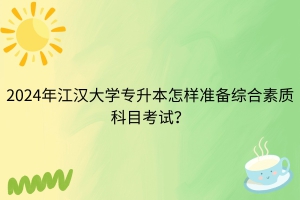 2024年江漢大學專升本怎樣準備綜合素質(zhì)科目考試？