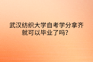 武漢紡織大學(xué)自考學(xué)分拿齊就可以畢業(yè)了嗎？