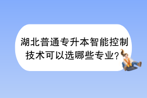 湖北普通專升本智能控制技術(shù)可以選哪些專業(yè)？