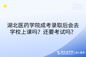 湖北醫(yī)藥學院成考錄取后會去學校上課嗎？還要考試嗎？