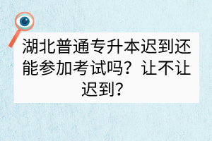 ?湖北普通專升本遲到還能參加考試嗎？讓不讓遲到？