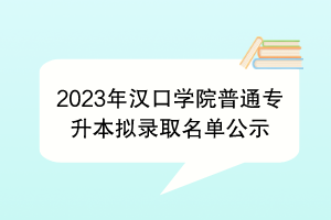 2023年漢口學(xué)院普通專升本擬錄取名單公示