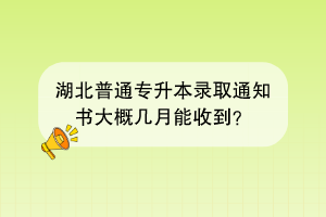 湖北普通專升本錄取通知書大概幾月能收到？