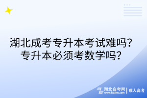 湖北成考專升本考試難嗎？專升本必須考數(shù)學(xué)嗎？