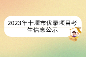 2023年十堰市優(yōu)錄項(xiàng)目考生信息公示