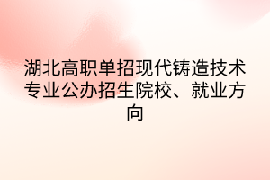 湖北高職單招現(xiàn)代鑄造技術(shù)專業(yè)公辦招生院校、就業(yè)方向