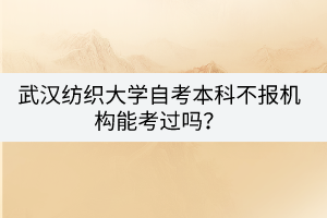 武漢紡織大學(xué)自考本科不報(bào)機(jī)構(gòu)能考過嗎？