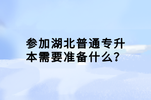 參加湖北普通專升本需要準(zhǔn)備什么？