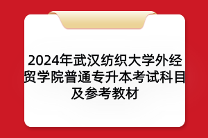 2024年武漢紡織大學(xué)外經(jīng)貿(mào)學(xué)院普通專升本考試科目及參考教材