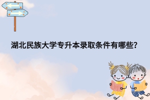 湖北民族大學專升本錄取條件有哪些？
