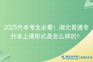 2025升本考生必看！湖北普通專升本上課形式是怎么樣的？