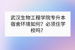 武漢生物工程學(xué)院專升本宿舍環(huán)境如何？必須住學(xué)校嗎？
