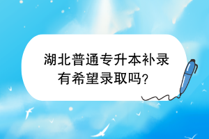湖北普通專升本補(bǔ)錄有希望錄取嗎？
