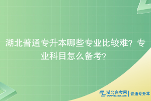 湖北普通專升本哪些專業(yè)比較難？專業(yè)科目怎么備考？