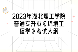 2023年湖北理工學(xué)院普通專升本《環(huán)境工程學(xué)》考試大綱