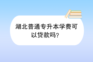 湖北普通專升本學(xué)費可以貸款嗎？