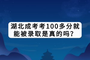 湖北成考考100多分就能被錄取是真的嗎？