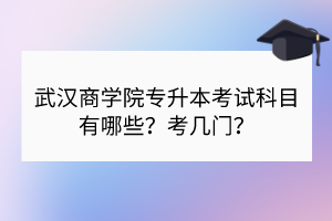 武漢商學(xué)院專升本考試科目有哪些？考幾門？