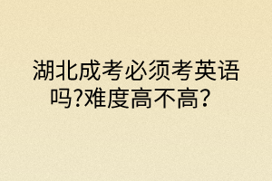 湖北成考必須考英語嗎?難度高不高？