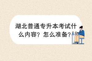 ?湖北普通專升本考試什么內(nèi)容？怎么準(zhǔn)備？