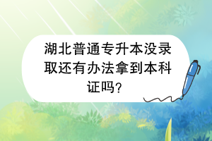 湖北普通專升本沒錄取還有辦法拿到本科證嗎？