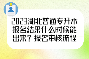 2023湖北普通專升本報(bào)名結(jié)果什么時(shí)候能出來？報(bào)名審核流程