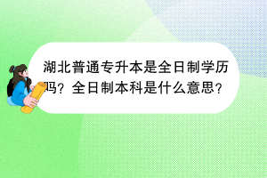 湖北普通專(zhuān)升本是全日制學(xué)歷嗎？全日制本科是什么意思？
