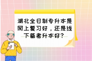 湖北全日制專升本是網(wǎng)上復(fù)習(xí)好，還是線下備考升本好？