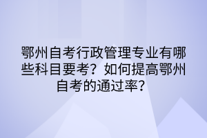 鄂州自考行政管理專業(yè)有哪些科目要考？如何提高鄂州自考的通過率？