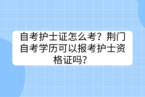 自考護士證怎么考？荊門自考學(xué)歷可以報考護士資格證嗎？