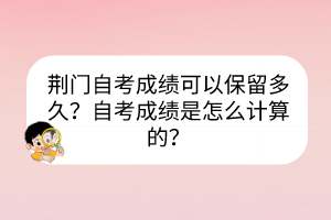 荊門自考成績可以保留多久？自考成績是怎么計算的？