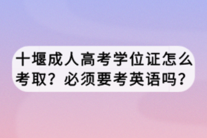 十堰成人高考學(xué)位證怎么考??？必須要考英語(yǔ)嗎？