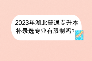 2023年湖北普通專升本補(bǔ)錄選專業(yè)有限制嗎？