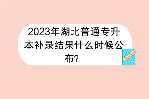 2023年湖北普通專升本補錄結(jié)果什么時候公布？