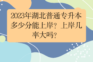 2023年湖北普通專升本多少分能上岸？上岸幾率大嗎？