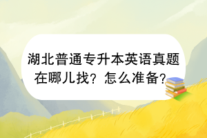 湖北普通專升本英語真題在哪兒找？怎么準備？