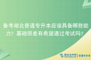 備考湖北普通專升本應該具備哪些能力？基礎很差有希望通過考試嗎？