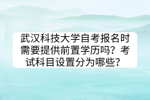 武漢科技大學(xué)自考報(bào)名時(shí)需要提供前置學(xué)歷嗎？考試科目設(shè)置分為哪些？