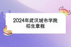 2024年武漢城市學(xué)院招生章程