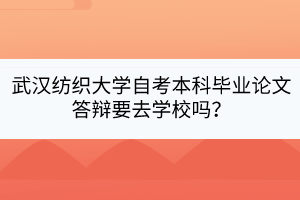 武漢紡織大學(xué)自考本科畢業(yè)論文答辯要去學(xué)校嗎？