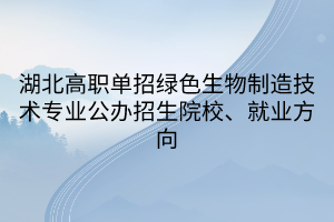 湖北高職單招綠色生物制造技術(shù)專業(yè)公辦招生院校、就業(yè)方向