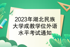 2023年湖北民族大學(xué)成教學(xué)位外語水平考試通知